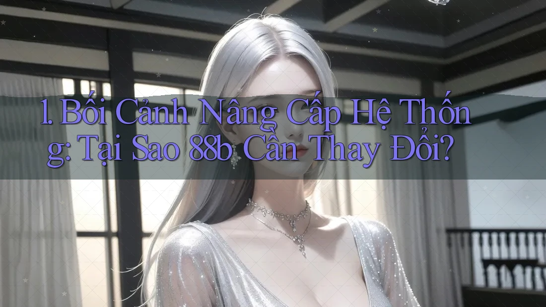 1. Bối Cảnh Nâng Cấp Hệ Thống: Tại Sao 88b Cần Thay Đổi?