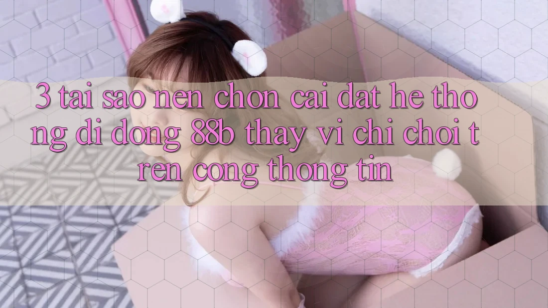 3. Tại Sao Nên Chọn Cài đặt Hệ thống di động 88b Thay Vì Chỉ Chơi Trên Cổng thông tin?