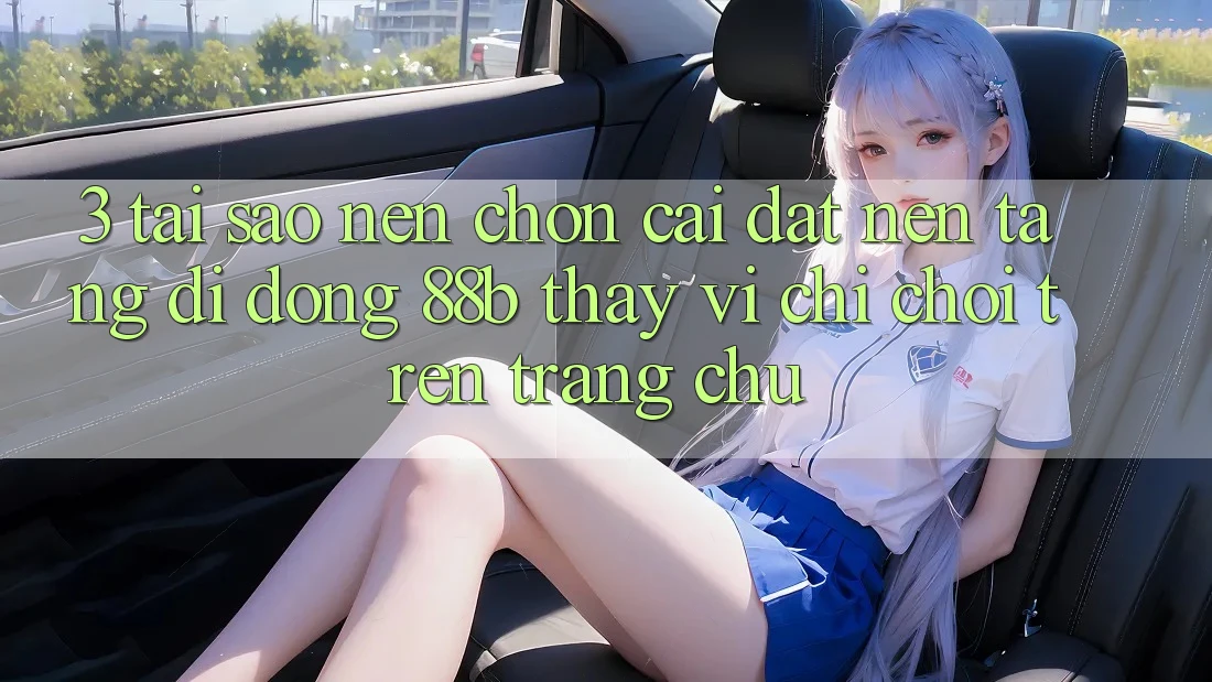 3. Tại Sao Nên Chọn Cài đặt Nền tảng di động 88b Thay Vì Chỉ Chơi Trên Trang chủ? 3. Tại Sao Nên Chọn Cài đặt Nền tảng di động 88b Thay Vì Chỉ Chơi Trên Trang chủ?