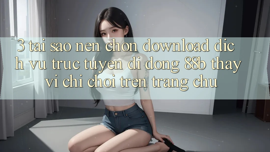 3. Tại Sao Nên Chọn Download Dịch vụ trực tuyến di động 88b Thay Vì Chỉ Chơi Trên Trang chủ?