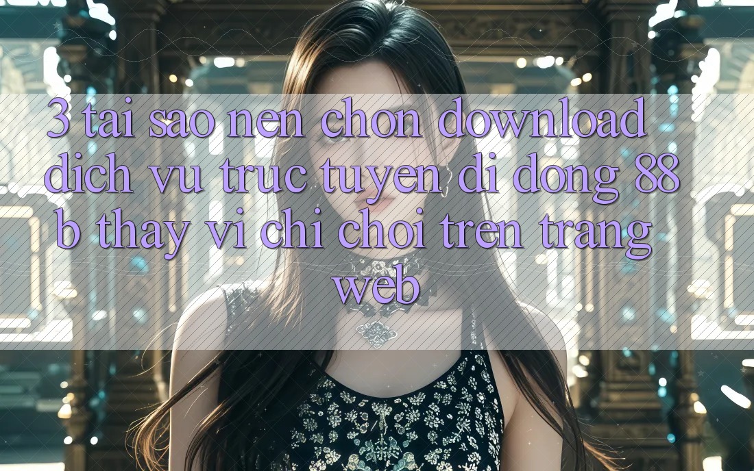 3. Tại Sao Nên Chọn Download Dịch vụ trực tuyến di động 88b Thay Vì Chỉ Chơi Trên Trang web? 3. Tại Sao Nên Chọn Download Dịch vụ trực tuyến di động 88b Thay Vì Chỉ Chơi Trên Trang web?