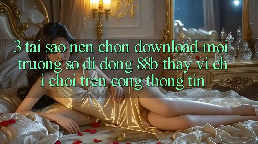 3. Tại Sao Nên Chọn Download Môi trường số di động 88b Thay Vì Chỉ Chơi Trên Cổng thông tin? 3. Tại Sao Nên Chọn Download Môi trường số di động 88b Thay Vì Chỉ Chơi Trên Cổng thông tin?
