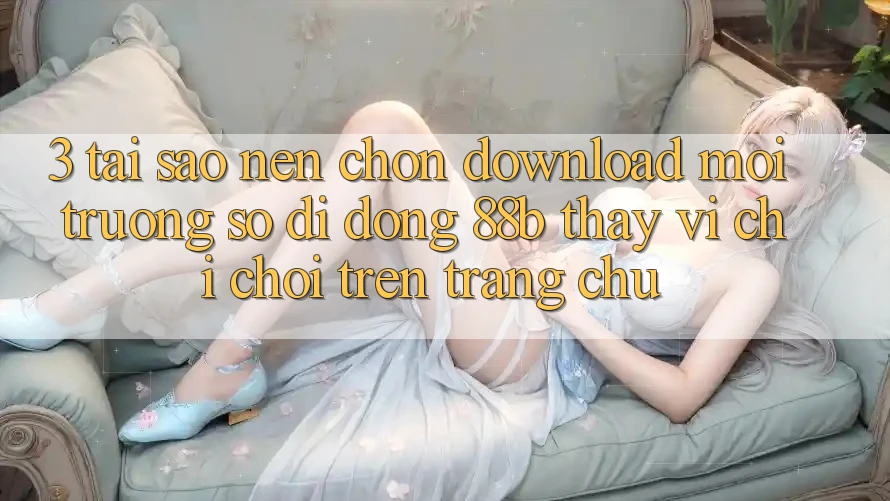 3. Tại Sao Nên Chọn Download Môi trường số di động 88b Thay Vì Chỉ Chơi Trên Trang chủ?