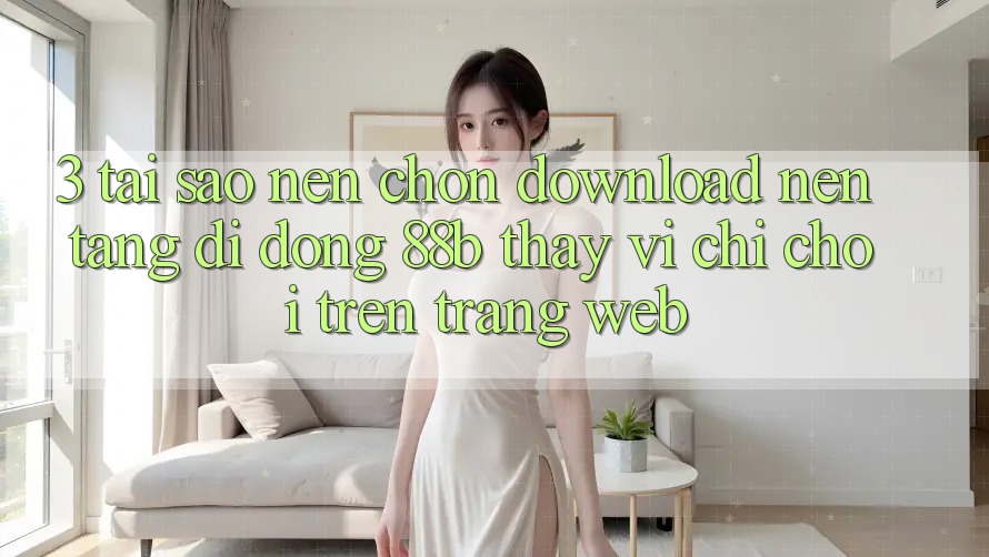 3. Tại Sao Nên Chọn Download Nền tảng di động 88b Thay Vì Chỉ Chơi Trên Trang web?