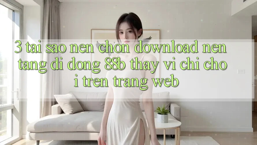 3. Tại Sao Nên Chọn Download Nền tảng di động 88b Thay Vì Chỉ Chơi Trên Trang web?