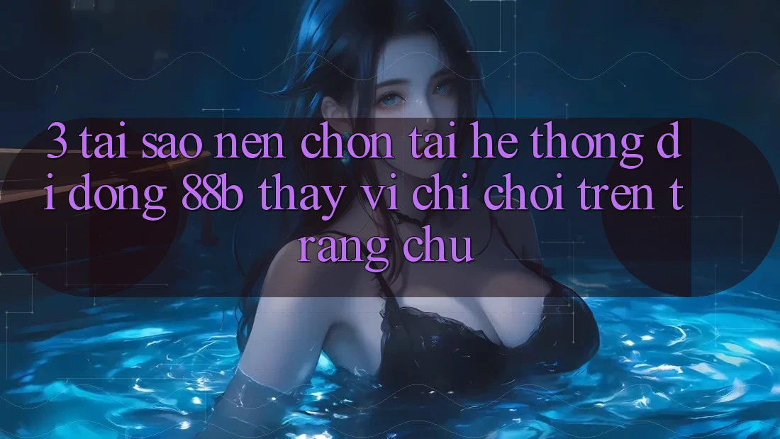 3. Tại Sao Nên Chọn Tải Hệ thống di động 88b Thay Vì Chỉ Chơi Trên Trang chủ?
