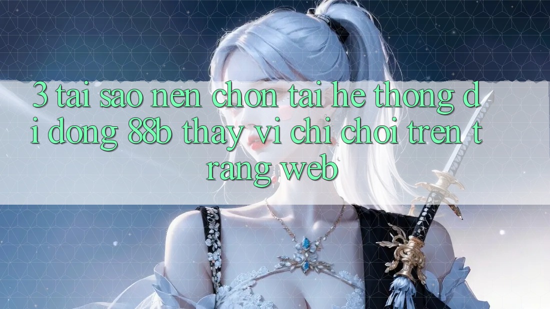 3. Tại Sao Nên Chọn Tải Hệ thống di động 88b Thay Vì Chỉ Chơi Trên Trang web?