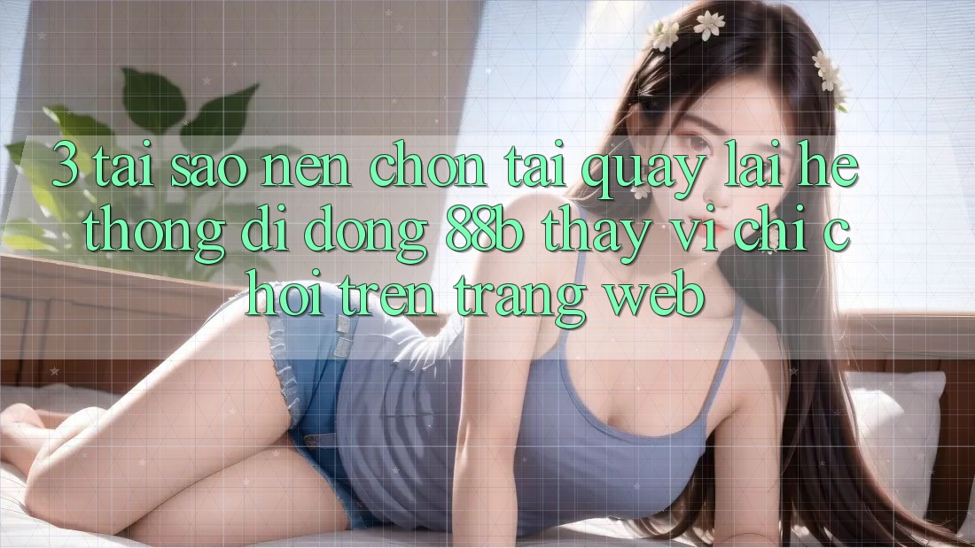 3. Tại Sao Nên Chọn Tải quay lại Hệ thống di động 88b Thay Vì Chỉ Chơi Trên Trang web?