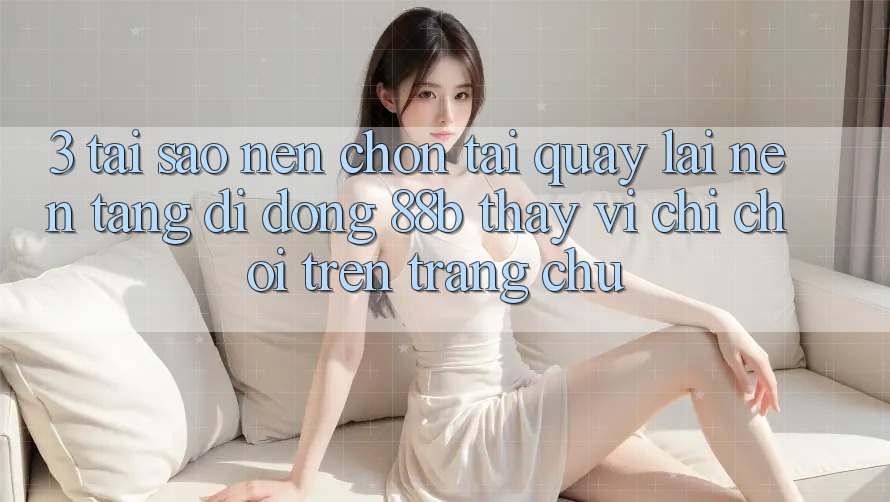 3. Tại Sao Nên Chọn Tải quay lại Nền tảng di động 88b Thay Vì Chỉ Chơi Trên Trang chủ?