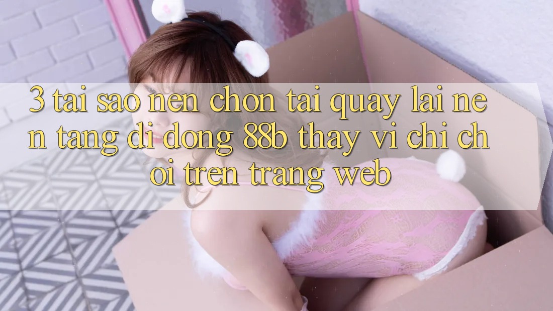3. Tại Sao Nên Chọn Tải quay lại Nền tảng di động 88b Thay Vì Chỉ Chơi Trên Trang web?
