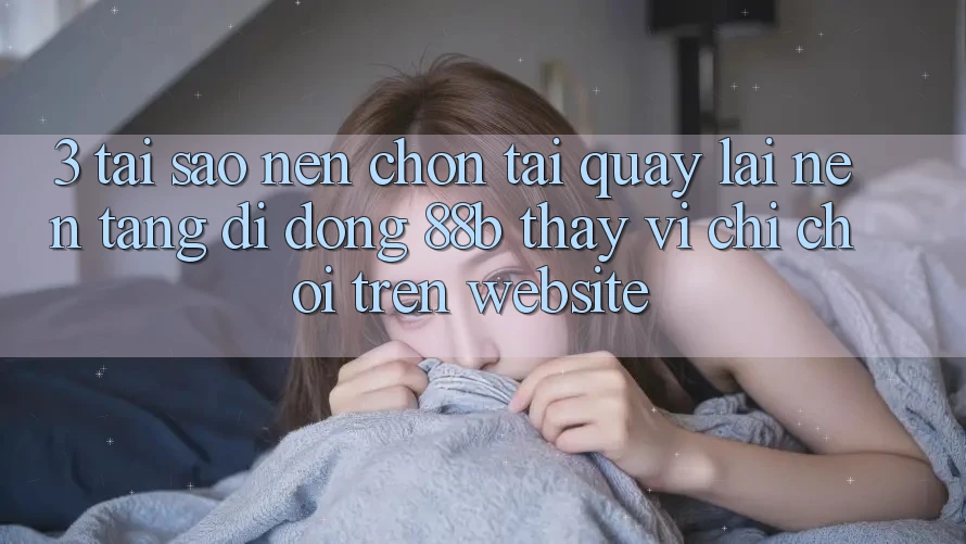 3. Tại Sao Nên Chọn Tải quay lại Nền tảng di động 88b Thay Vì Chỉ Chơi Trên Website? 3. Tại Sao Nên Chọn Tải quay lại Nền tảng di động 88b Thay Vì Chỉ Chơi Trên Website?