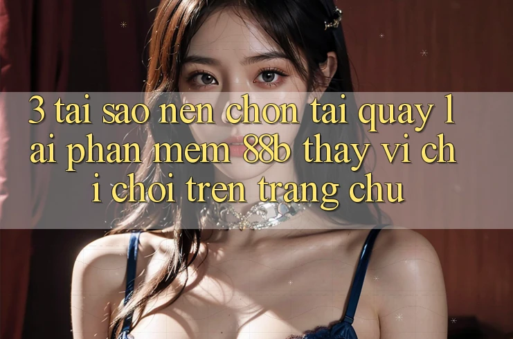 3. Tại Sao Nên Chọn Tải quay lại Phần mềm 88b Thay Vì Chỉ Chơi Trên Trang chủ?