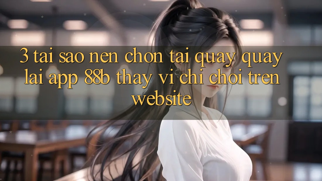 3. Tại Sao Nên Chọn Tải quay quay lại App 88b Thay Vì Chỉ Chơi Trên Website? 3. Tại Sao Nên Chọn Tải quay quay lại App 88b Thay Vì Chỉ Chơi Trên Website?