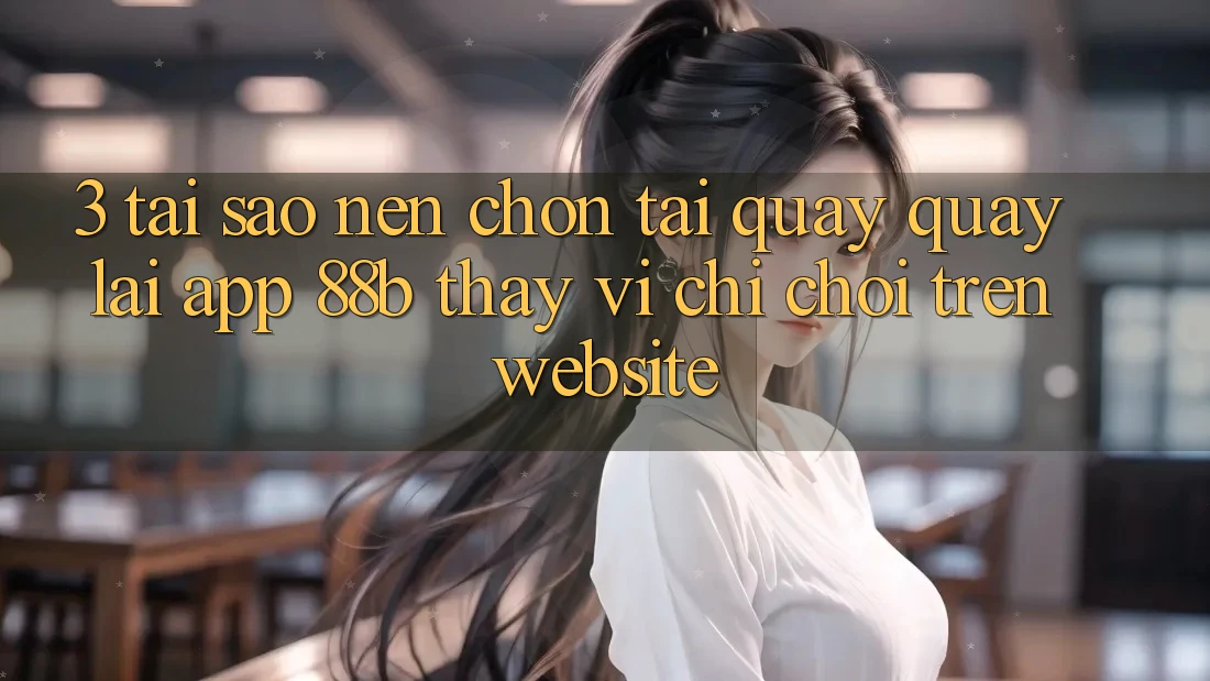 3. Tại Sao Nên Chọn Tải quay quay lại App 88b Thay Vì Chỉ Chơi Trên Website? 3. Tại Sao Nên Chọn Tải quay quay lại App 88b Thay Vì Chỉ Chơi Trên Website?
