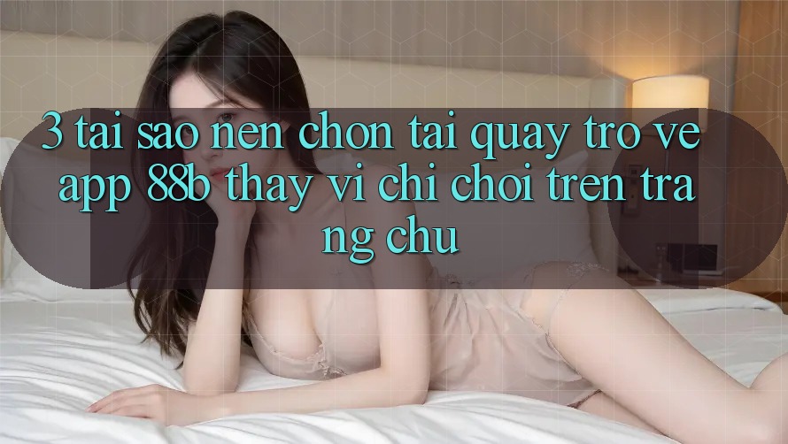 3. Tại Sao Nên Chọn Tải quay trở về App 88b Thay Vì Chỉ Chơi Trên Trang chủ? 3. Tại Sao Nên Chọn Tải quay trở về App 88b Thay Vì Chỉ Chơi Trên Trang chủ?