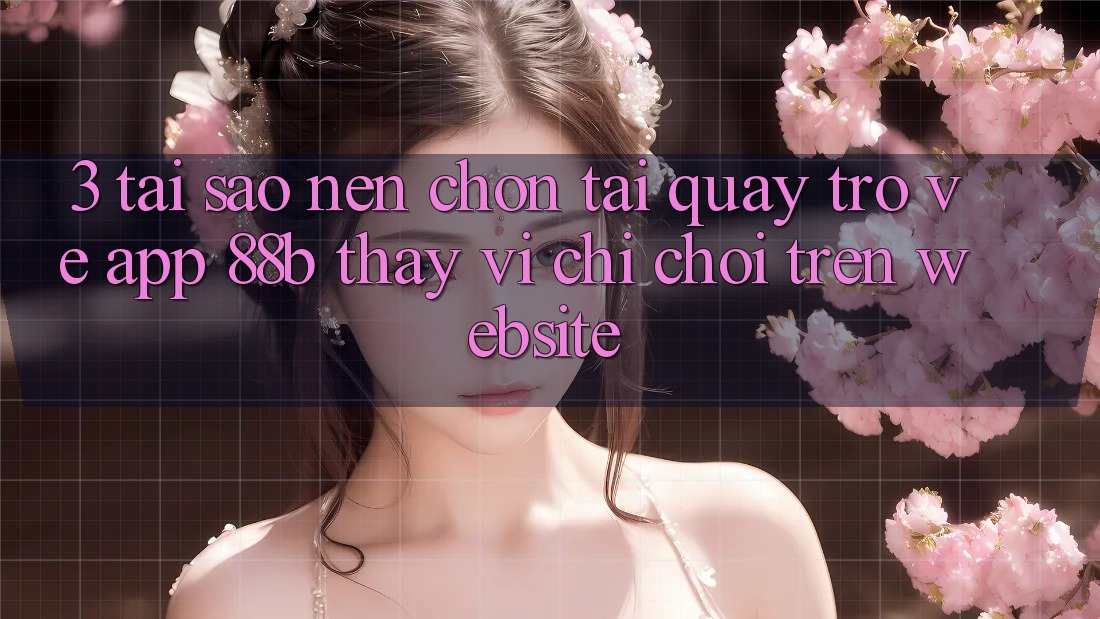 3. Tại Sao Nên Chọn Tải quay trở về App 88b Thay Vì Chỉ Chơi Trên Website?