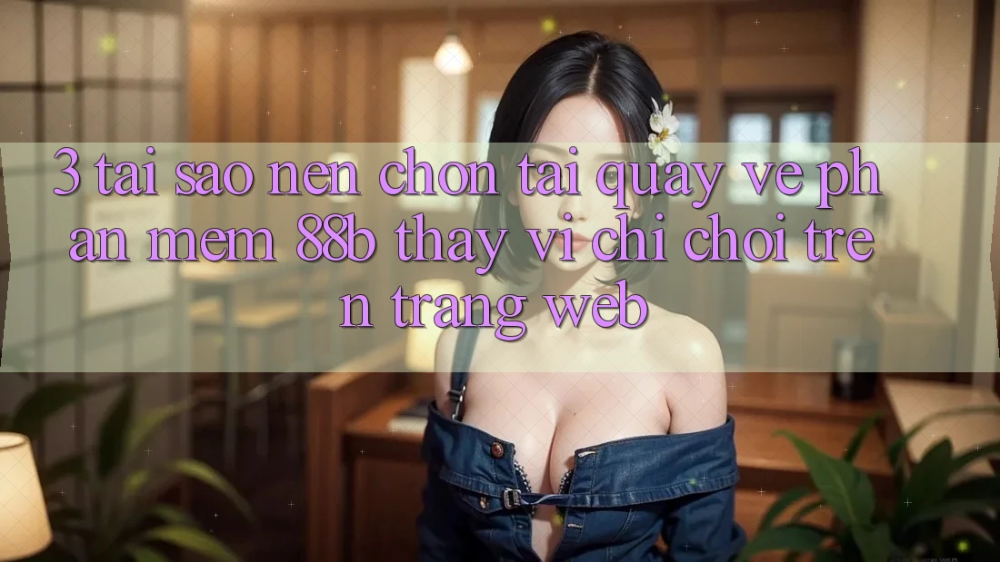 3. Tại Sao Nên Chọn Tải quay về Phần mềm 88b Thay Vì Chỉ Chơi Trên Trang web?