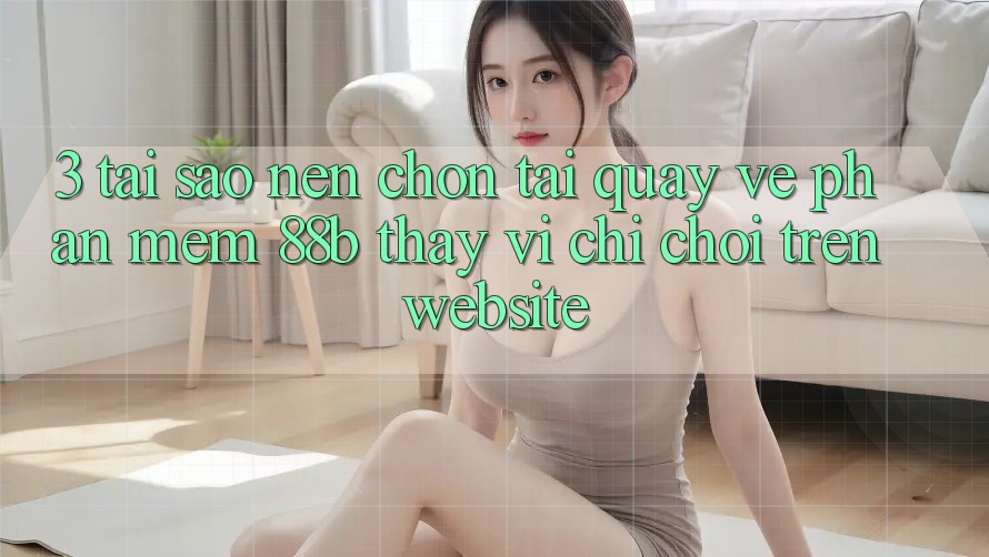3. Tại Sao Nên Chọn Tải quay về Phần mềm 88b Thay Vì Chỉ Chơi Trên Website?