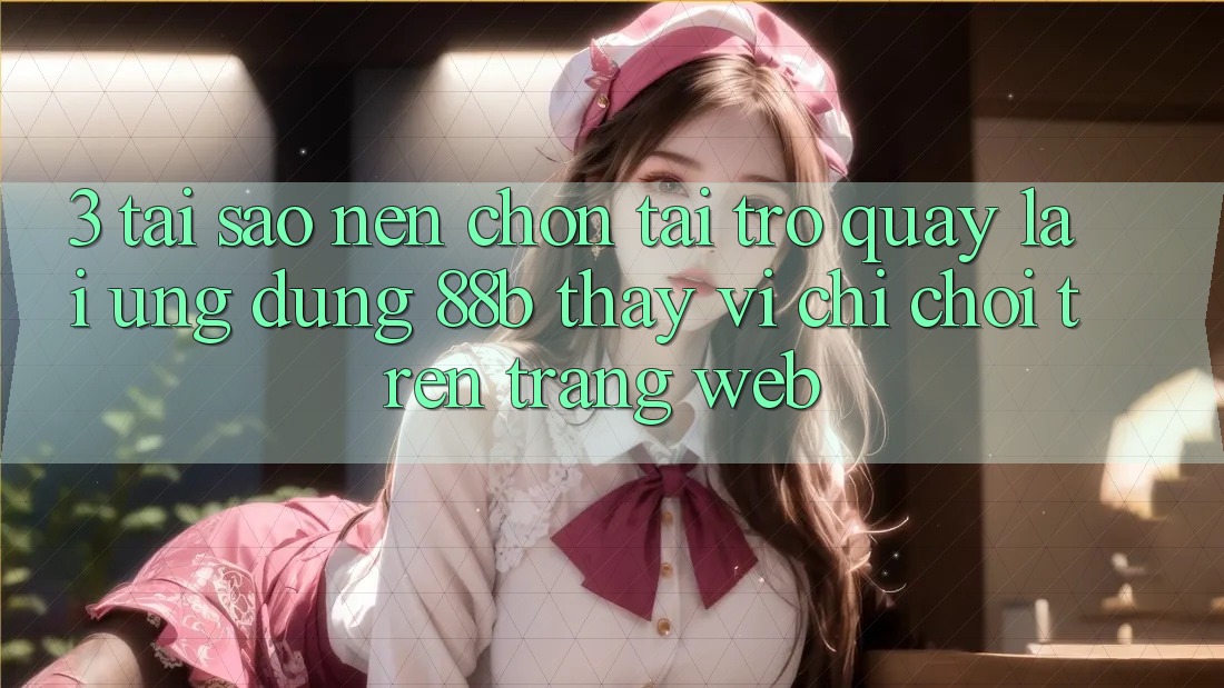 3. Tại Sao Nên Chọn Tải trở quay lại Ứng dụng 88b Thay Vì Chỉ Chơi Trên Trang web?