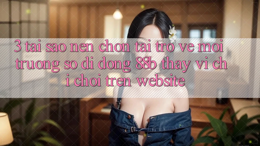 3. Tại Sao Nên Chọn Tải trở về Môi trường số di động 88b Thay Vì Chỉ Chơi Trên Website?