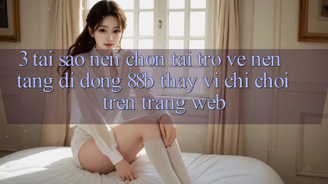 3. Tại Sao Nên Chọn Tải trở về Nền tảng di động 88b Thay Vì Chỉ Chơi Trên Trang web?