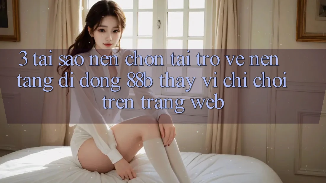 3. Tại Sao Nên Chọn Tải trở về Nền tảng di động 88b Thay Vì Chỉ Chơi Trên Trang web?