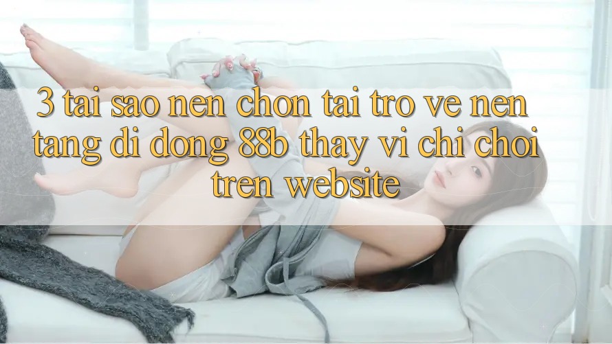 3. Tại Sao Nên Chọn Tải trở về Nền tảng di động 88b Thay Vì Chỉ Chơi Trên Website?