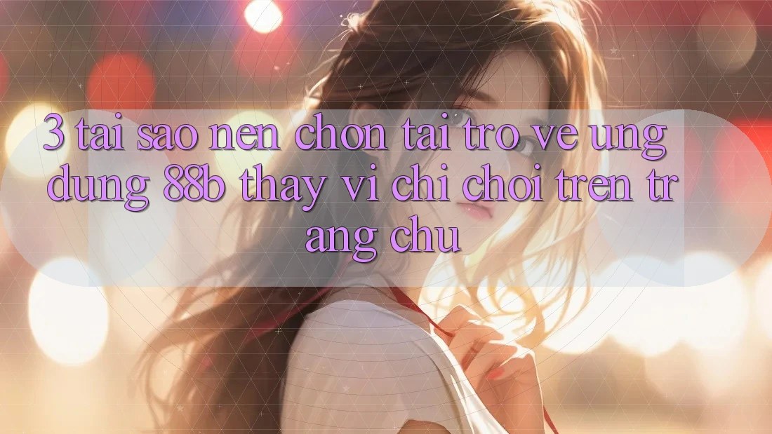 3. Tại Sao Nên Chọn Tải trở về Ứng dụng 88b Thay Vì Chỉ Chơi Trên Trang chủ?