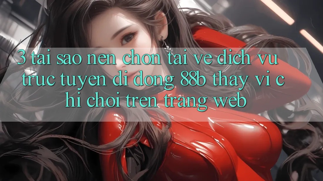 3. Tại Sao Nên Chọn Tải về Dịch vụ trực tuyến di động 88b Thay Vì Chỉ Chơi Trên Trang web?