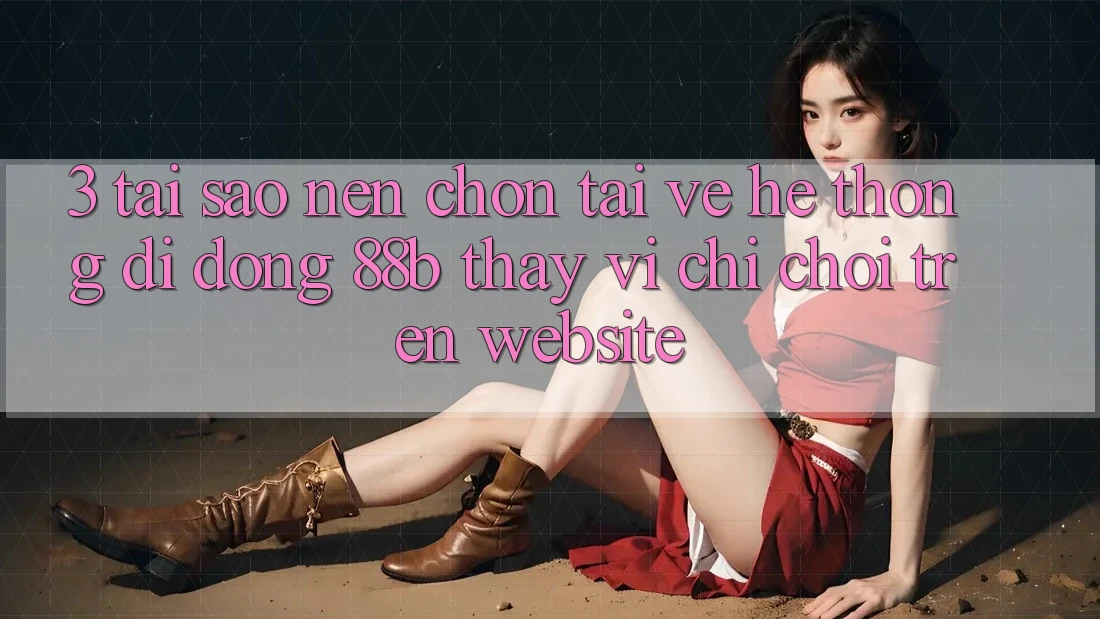 3. Tại Sao Nên Chọn Tải về Hệ thống di động 88b Thay Vì Chỉ Chơi Trên Website? 3. Tại Sao Nên Chọn Tải về Hệ thống di động 88b Thay Vì Chỉ Chơi Trên Website?