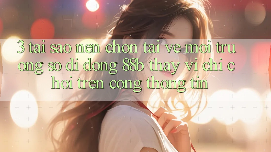 3. Tại Sao Nên Chọn Tải về Môi trường số di động 88b Thay Vì Chỉ Chơi Trên Cổng thông tin?