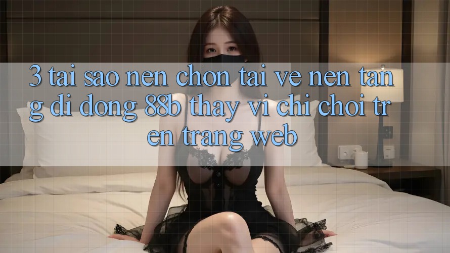 3. Tại Sao Nên Chọn Tải về Nền tảng di động 88b Thay Vì Chỉ Chơi Trên Trang web?