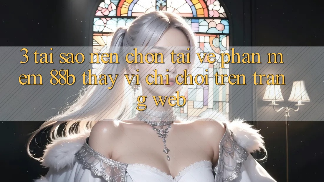 3. Tại Sao Nên Chọn Tải về Phần mềm 88b Thay Vì Chỉ Chơi Trên Trang web?