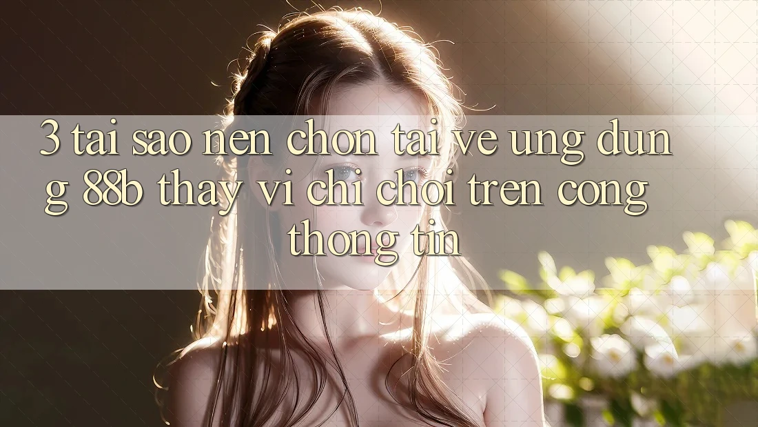 3. Tại Sao Nên Chọn Tải về Ứng dụng 88b Thay Vì Chỉ Chơi Trên Cổng thông tin? 3. Tại Sao Nên Chọn Tải về Ứng dụng 88b Thay Vì Chỉ Chơi Trên Cổng thông tin?