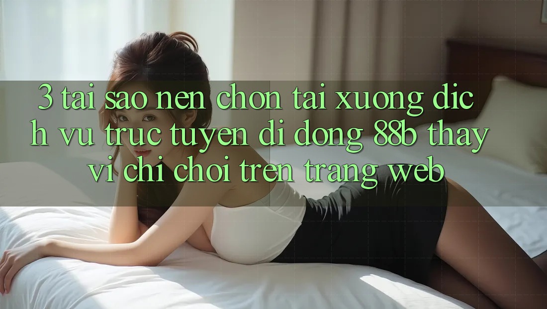 3. Tại Sao Nên Chọn Tải xuống Dịch vụ trực tuyến di động 88b Thay Vì Chỉ Chơi Trên Trang web?