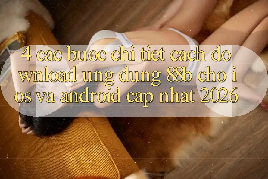 4. Các bước Chi Tiết Cách Download Ứng dụng 88b Cho iOS và Android (Cập Nhật 2026) 4. Các bước Chi Tiết Cách Download Ứng dụng 88b Cho iOS và Android (Cập Nhật 2026)