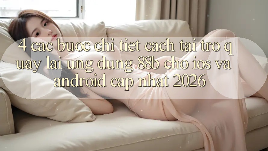 4. Các bước Chi Tiết Cách Tải trở quay lại Ứng dụng 88b Cho iOS và Android (Cập Nhật 2026) 4. Các bước Chi Tiết Cách Tải trở quay lại Ứng dụng 88b Cho iOS và Android (Cập Nhật 2026)