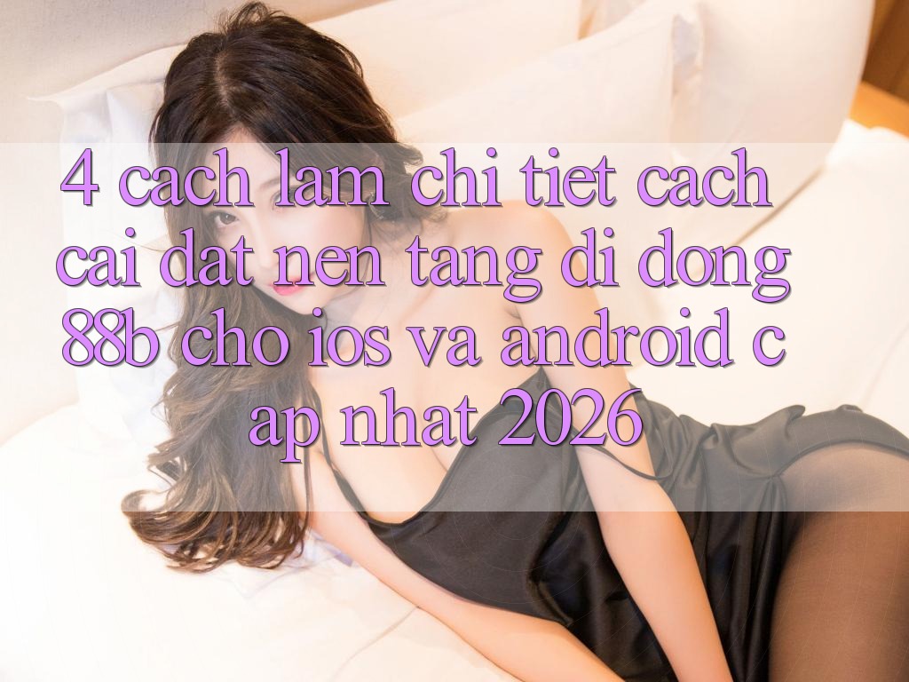 4. Cách làm Chi Tiết Cách Cài đặt Nền tảng di động 88b Cho iOS và Android (Cập Nhật 2026) 4. Cách làm Chi Tiết Cách Cài đặt Nền tảng di động 88b Cho iOS và Android (Cập Nhật 2026)