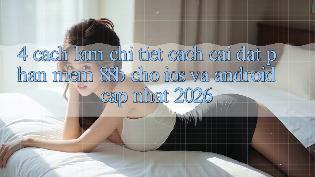 4. Cách làm Chi Tiết Cách Cài đặt Phần mềm 88b Cho iOS và Android (Cập Nhật 2026) 4. Cách làm Chi Tiết Cách Cài đặt Phần mềm 88b Cho iOS và Android (Cập Nhật 2026)