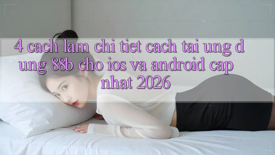 4. Cách làm Chi Tiết Cách Tải Ứng dụng 88b Cho iOS và Android (Cập Nhật 2026)