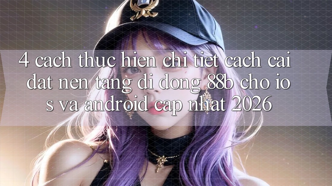 4. Cách thực hiện Chi Tiết Cách Cài đặt Nền tảng di động 88b Cho iOS và Android (Cập Nhật 2026)