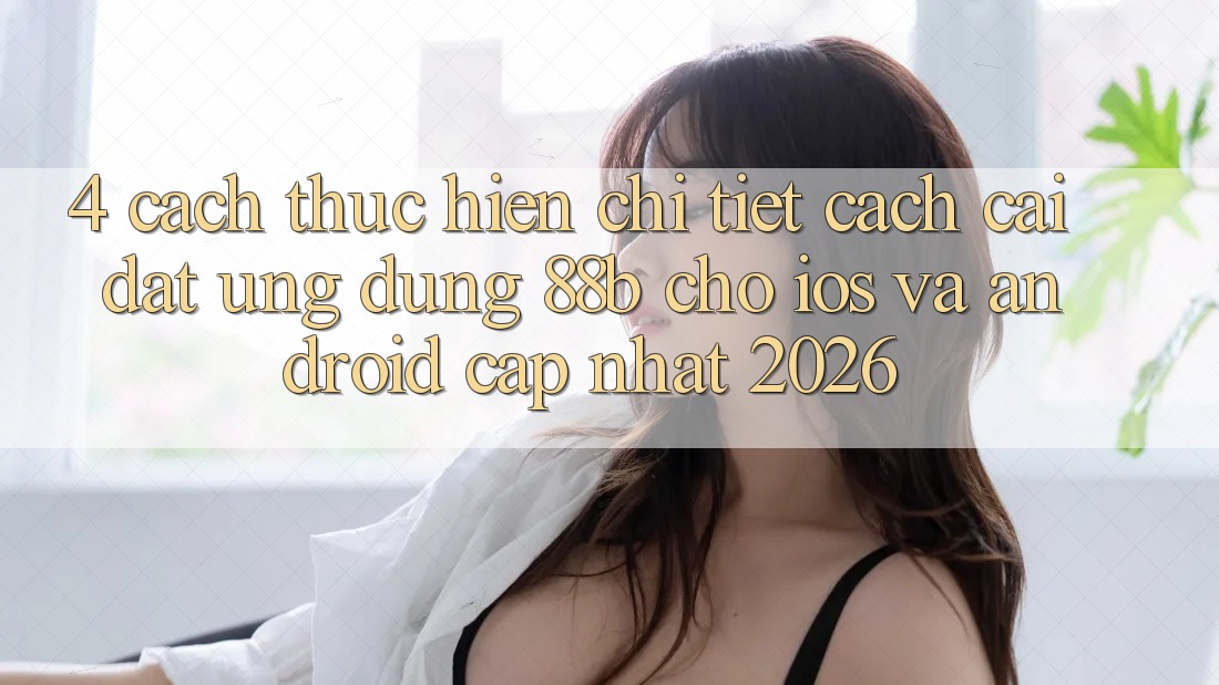 4. Cách thực hiện Chi Tiết Cách Cài đặt Ứng dụng 88b Cho iOS và Android (Cập Nhật 2026)