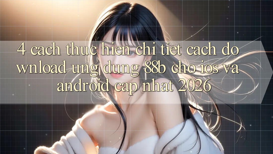 4. Cách thực hiện Chi Tiết Cách Download Ứng dụng 88b Cho iOS và Android (Cập Nhật 2026) 4. Cách thực hiện Chi Tiết Cách Download Ứng dụng 88b Cho iOS và Android (Cập Nhật 2026)