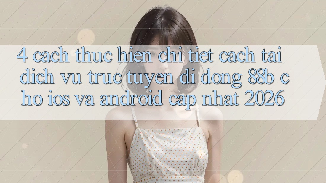 4. Cách thực hiện Chi Tiết Cách Tải Dịch vụ trực tuyến di động 88b Cho iOS và Android (Cập Nhật 2026)