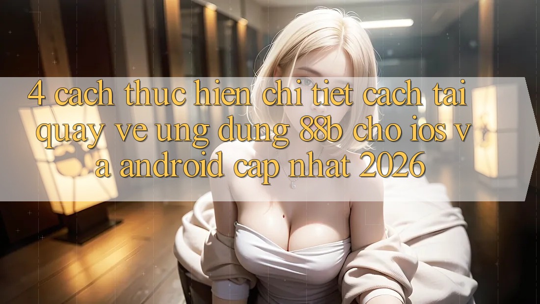 4. Cách thực hiện Chi Tiết Cách Tải quay về Ứng dụng 88b Cho iOS và Android (Cập Nhật 2026)