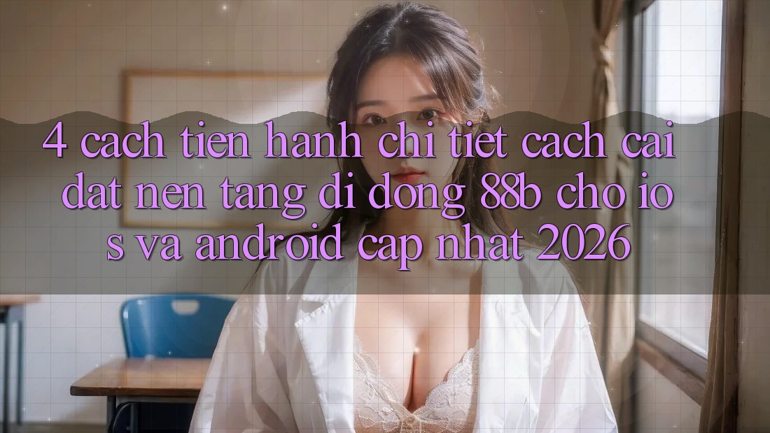 4. Cách tiến hành Chi Tiết Cách Cài đặt Nền tảng di động 88b Cho iOS và Android (Cập Nhật 2026)