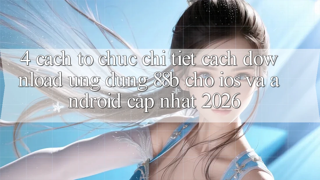 4. Cách tổ chức Chi Tiết Cách Download Ứng dụng 88b Cho iOS và Android (Cập Nhật 2026)