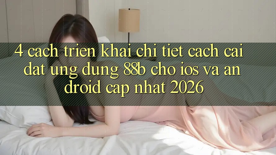 4. Cách triển khai Chi Tiết Cách Cài đặt Ứng dụng 88b Cho iOS và Android (Cập Nhật 2026)