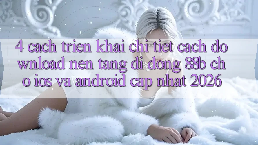 4. Cách triển khai Chi Tiết Cách Download Nền tảng di động 88b Cho iOS và Android (Cập Nhật 2026)