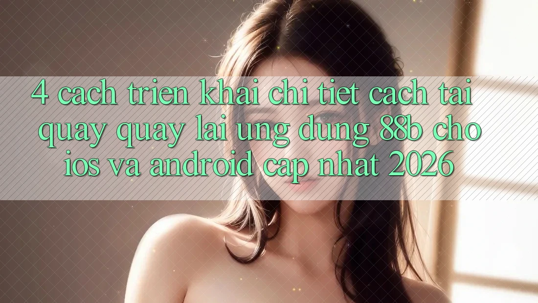 4. Cách triển khai Chi Tiết Cách Tải quay quay lại Ứng dụng 88b Cho iOS và Android (Cập Nhật 2026)